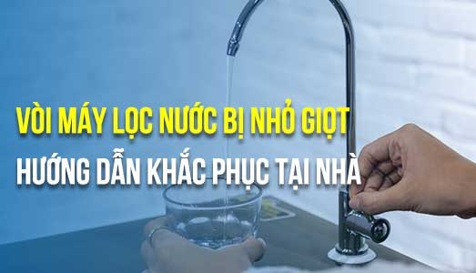 Cách khắc phục hiện tượng Máy lọc nước ra nước nhỏ giọt
