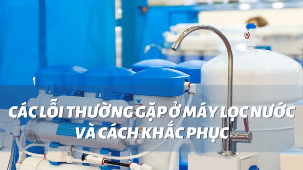 Tổng hợp 20 lỗi khiến Máy lọc nước bị hỏng và cách khắc phục