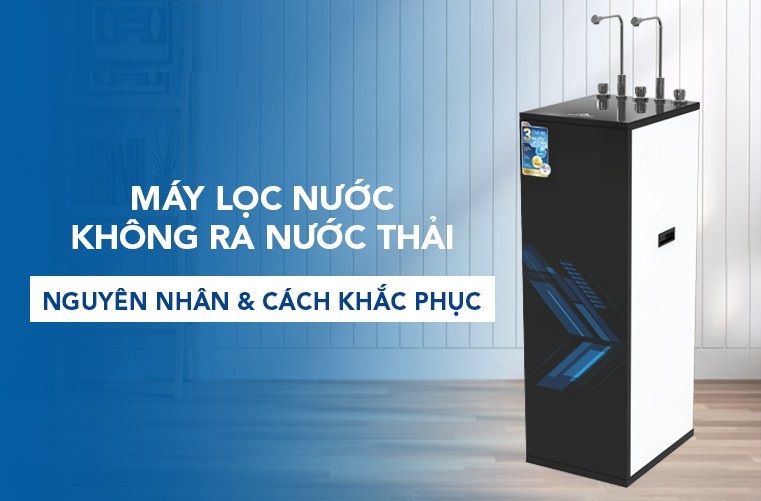 Máy lọc nước không ra nước thải: Nguyên nhân và cách sửa chữa