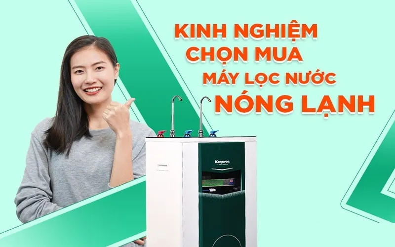 Lưu ý khi chọn mua Máy lọc nước Nóng lạnh RO. Top 5 máy chất lượng