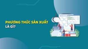 Phương thức sản xuất là gì? 5 phương thức sản xuất và vai trò