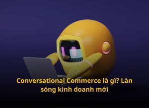 Conversational Commerce là gì? Xu hướng kinh doanh đang lên tại Việt Nam