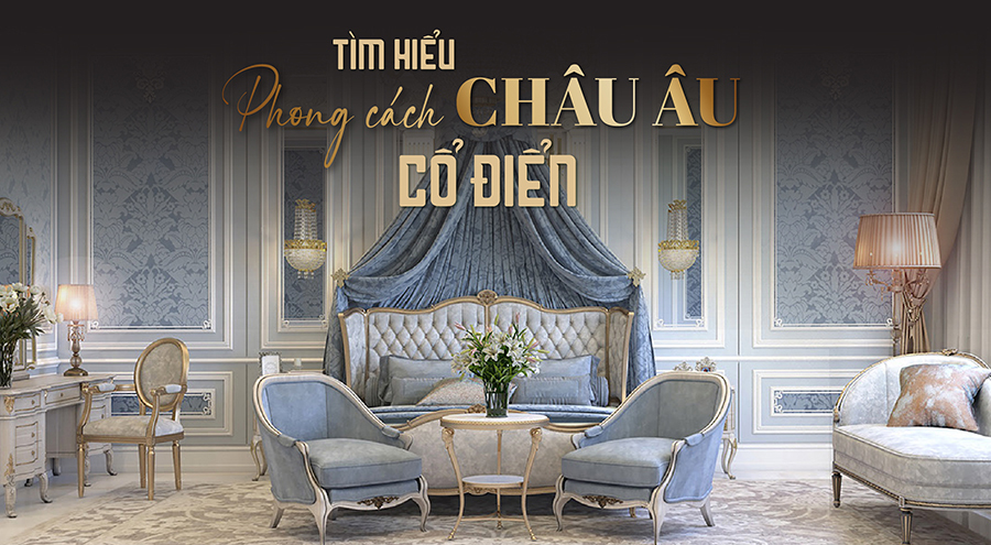 Phong cách thiết kế cổ điển Châu Âu là gì? Tìm hiểu những đặc điểm cơ bản